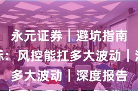永元证券｜避坑指南关键指标：风控能扛多大波动｜深度报告
