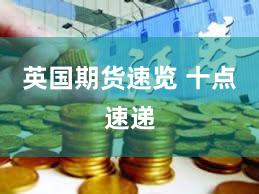 英国期货速览 十点速递
