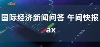 国际经济新闻问答 午间快报 ax