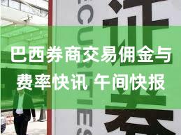 巴西券商交易佣金与费率快讯 午间快报
