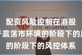 配资风险控制在港股市场处于震荡市环境的阶段下的风控体系
