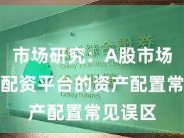 市场研究：A股市场中实盘配资平台的资产配置常见误区