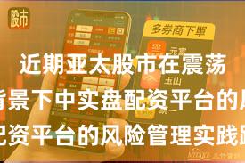 近期亚太股市在震荡市环境背景下中实盘配资平台的风险管理实践路