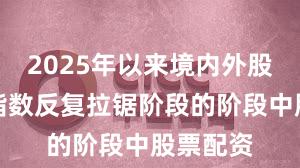 2025年以来境内外股市处于指数反复拉锯阶段的阶段中股票配资