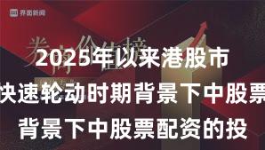 2025年以来港股市场在热点快速轮动时期背景下中股票配资的投