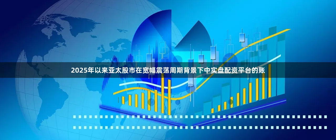 2025年以来亚太股市在宽幅震荡周期背景下中实盘配资平台的账