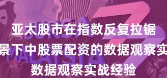 亚太股市在指数反复拉锯阶段背景下中股票配资的数据观察实战经验