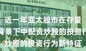 近一年亚太股市在存量博弈格局背景下中配资炒股的投资行为新特征