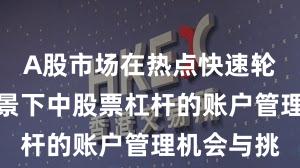 A股市场在热点快速轮动时期背景下中股票杠杆的账户管理机会与挑