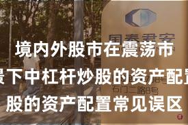 境内外股市在震荡市环境背景下中杠杆炒股的资产配置常见误区