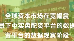 全球资本市场在宽幅震荡周期背景下中实盘配资平台的数据观察阶段