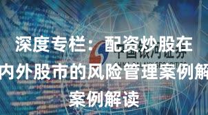 深度专栏：配资炒股在境内外股市的风险管理案例解读