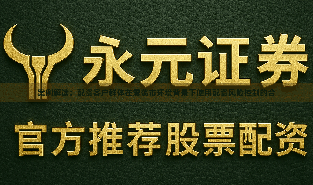 案例解读：配资客户群体在震荡市环境背景下使用配资风险控制的合