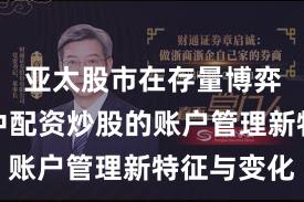 亚太股市在存量博弈格局中中配资炒股的账户管理新特征与变化