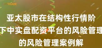 亚太股市在结构性行情阶段背景下中实盘配资平台的风险管理案例解