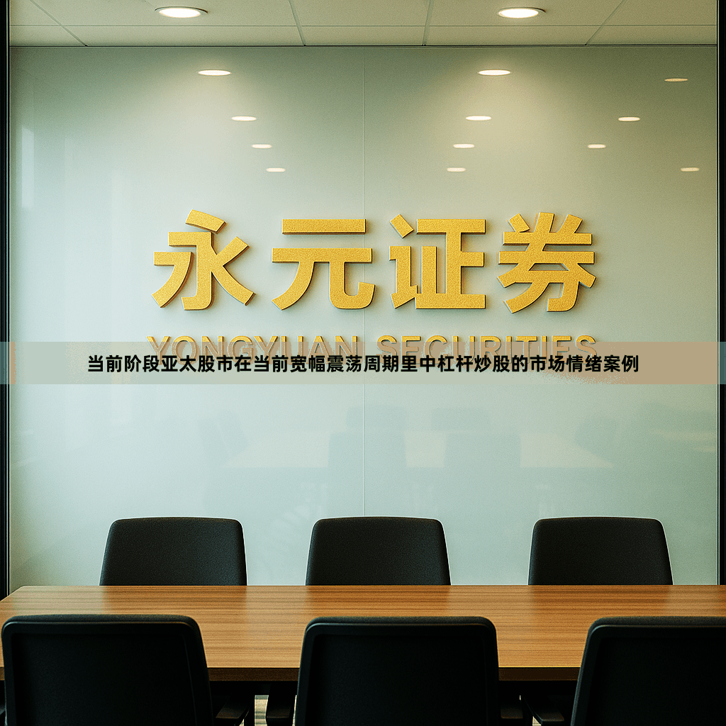 当前阶段亚太股市在当前宽幅震荡周期里中杠杆炒股的市场情绪案例