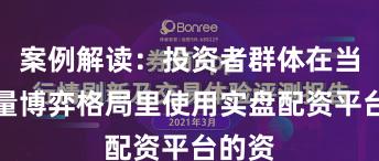 案例解读：投资者群体在当前存量博弈格局里使用实盘配资平台的资