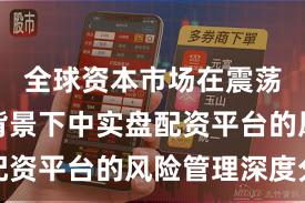 全球资本市场在震荡市环境背景下中实盘配资平台的风险管理深度分