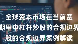 全球资本市场在当前宽幅震荡周期里中杠杆炒股的合规边界案例解读