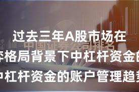 过去三年A股市场在存量博弈格局背景下中杠杆资金的账户管理趋势