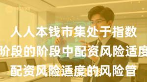 人人本钱市集处于指数反复拉锯阶段的阶段中配资风险适度的风险管