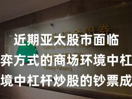 近期亚太股市面临存量博弈方式的商场环境中杠杆炒股的钞票成立操