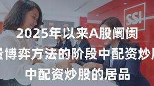 2025年以来A股阛阓处于存量博弈方法的阶段中配资炒股的居品