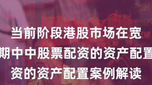 当前阶段港股市场在宽幅震荡周期中中股票配资的资产配置案例解读