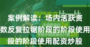 案例解读：场内活跃资金处于指数反复拉锯阶段的阶段使用配资炒股