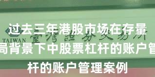 过去三年港股市场在存量博弈格局背景下中股票杠杆的账户管理案例