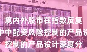 境内外股市在指数反复拉锯阶段中中配资风险控制的产品设计深度分