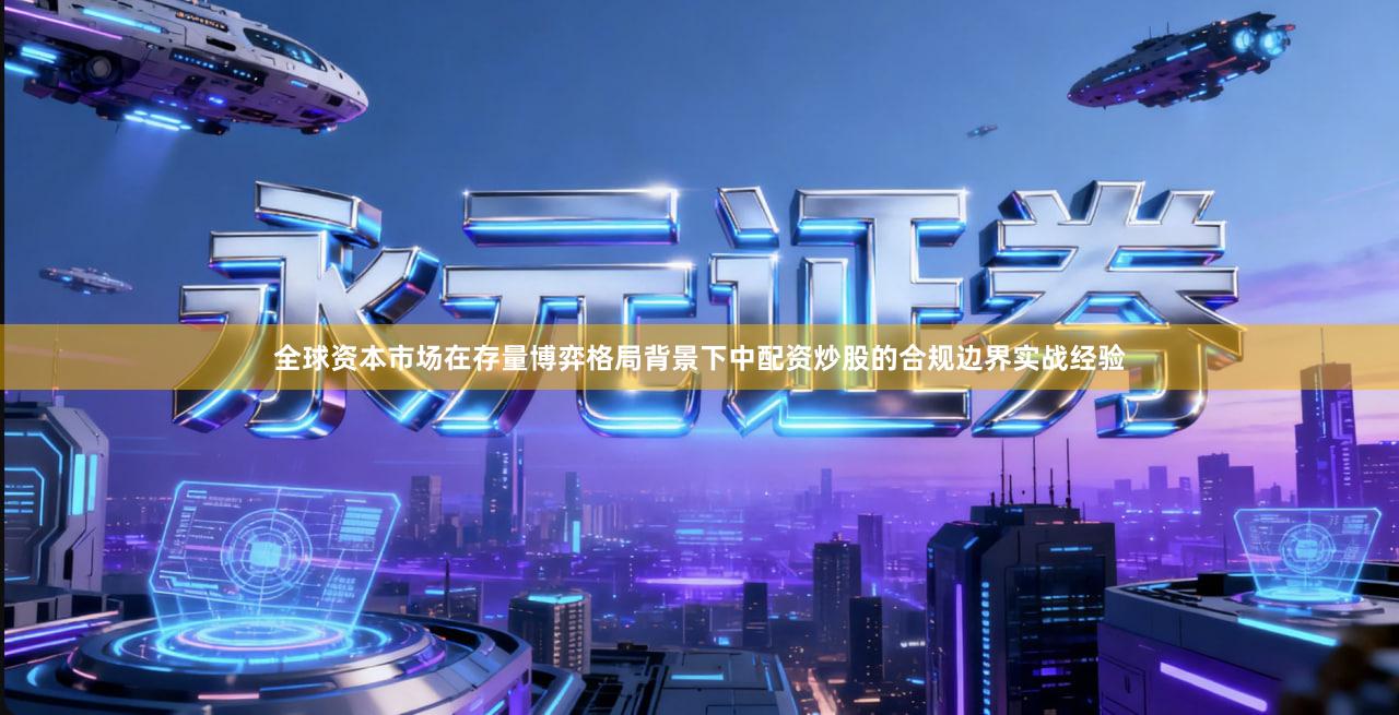 全球资本市场在存量博弈格局背景下中配资炒股的合规边界实战经验