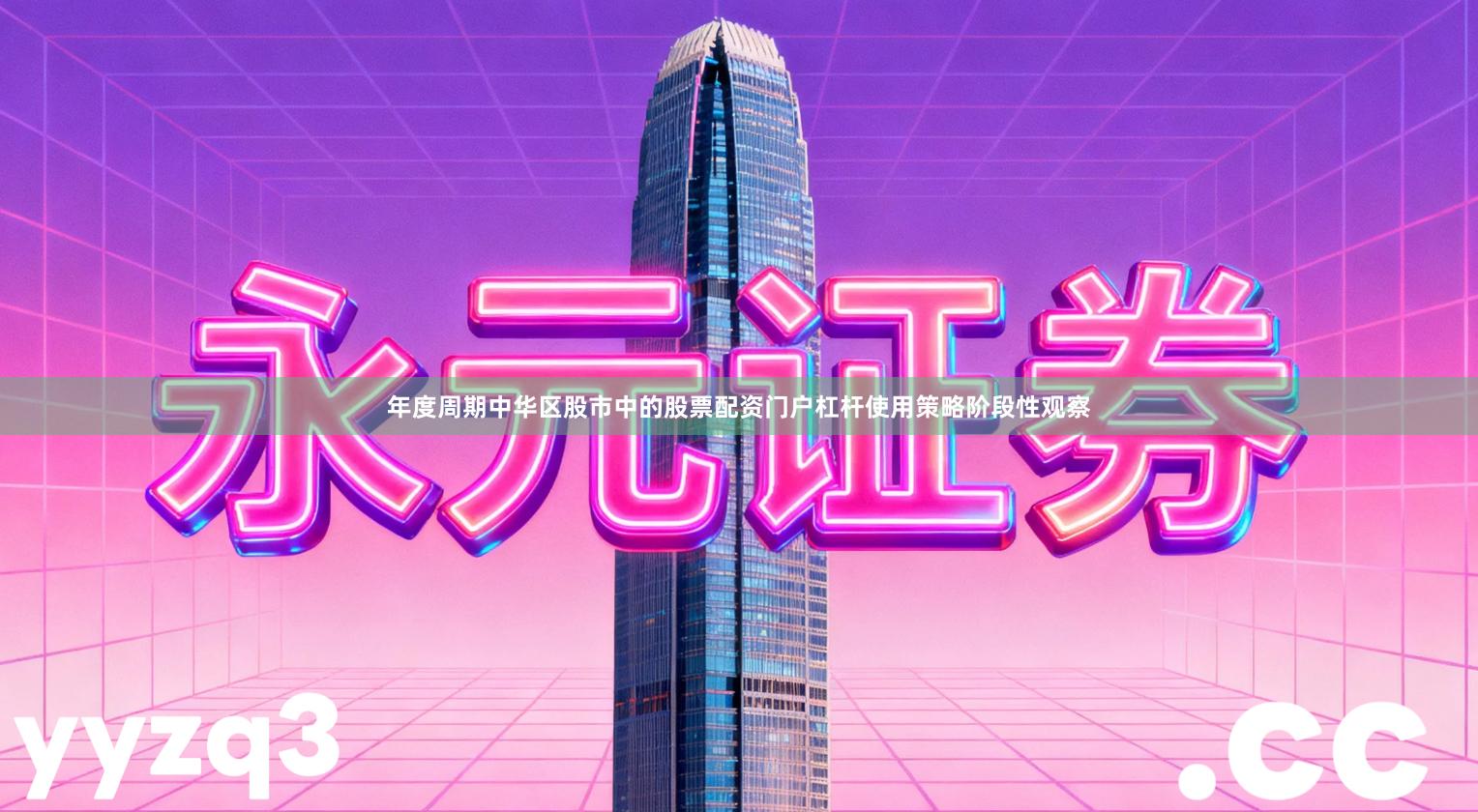年度周期中华区股市中的股票配资门户杠杆使用策略阶段性观察
