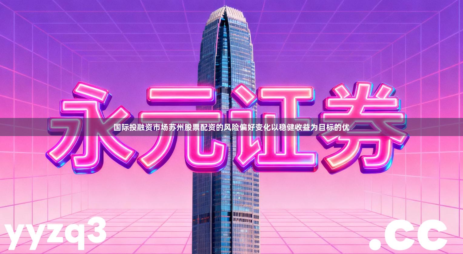 国际投融资市场苏州股票配资的风险偏好变化以稳健收益为目标的优