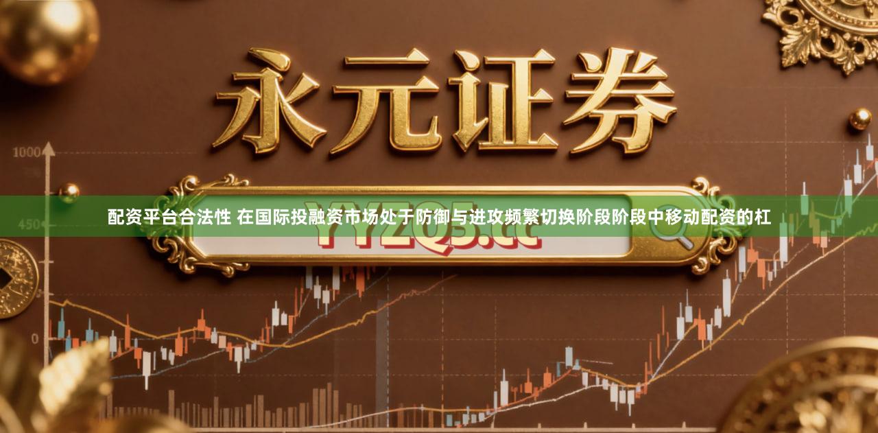 配资平台合法性 在国际投融资市场处于防御与进攻频繁切换阶段阶段中移动配资的杠