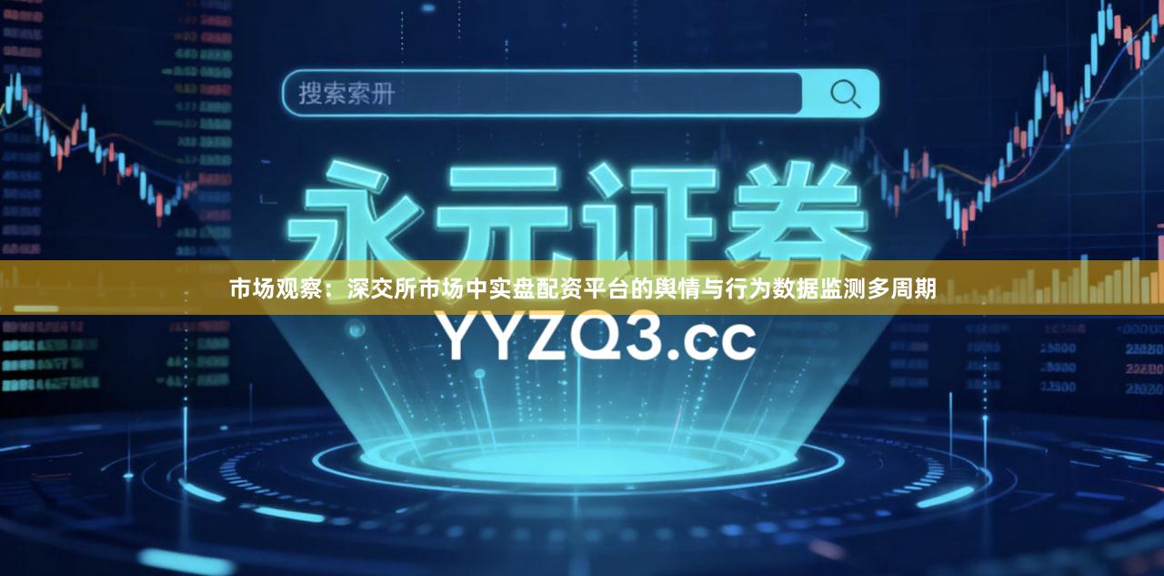 市场观察:深交所市场中实盘配资平台的舆情与行为数据监测多周期