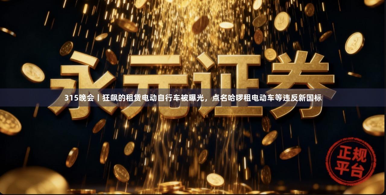 315晚会丨狂飙的租赁电动自行车被曝光，点名哈啰租电动车等违反新国标